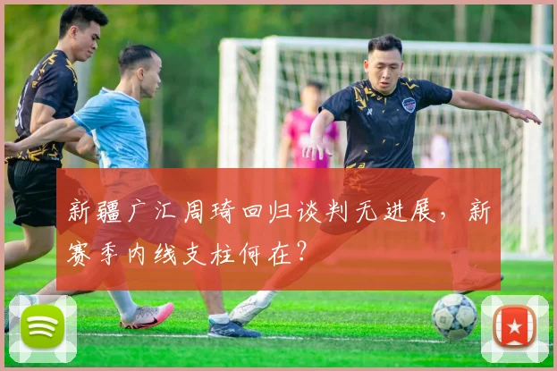 新疆广汇周琦回归谈判无进展，新赛季内线支柱何在？