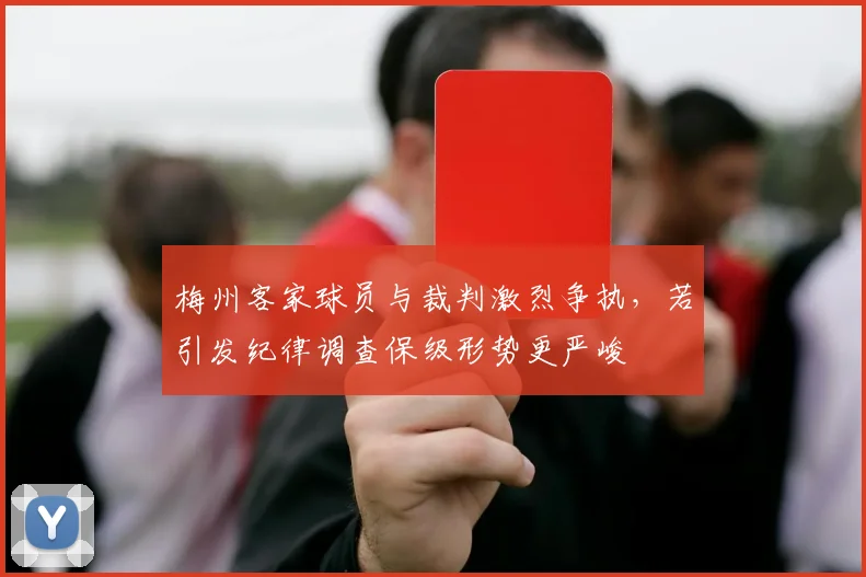 梅州客家球员与裁判激烈争执，若引发纪律调查保级形势更严峻
