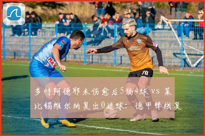 多特阿德耶米伤愈后5场4球 vs 莱比锡维尔纳复出0进球：德甲锋线复苏差异