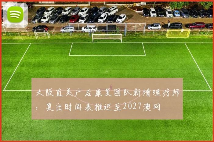 大阪直美产后康复团队新增理疗师，复出时间表推迟至2027澳网