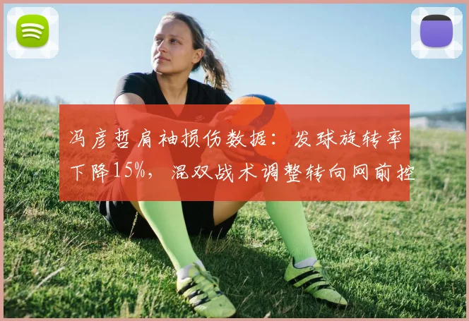 冯彦哲肩袖损伤数据:发球旋转率下降15%,混双战术调整转向网前控制