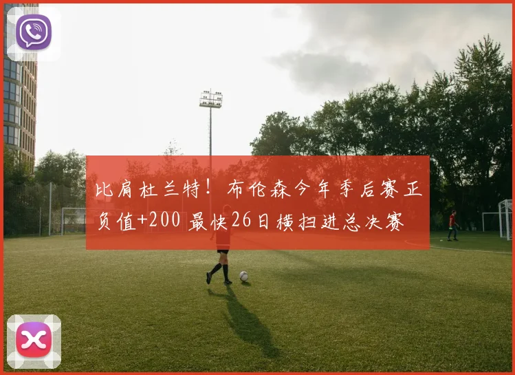 比肩杜兰特！布伦森今年季后赛正负值+200 最快26日横扫进总决赛