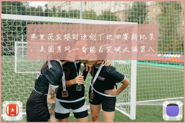 弗里茨发球时速创下巡回赛新纪录，美国男网一哥能否突破大满贯八强？