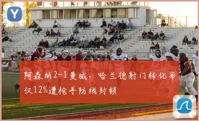 阿森纳2-1曼城,哈兰德射门转化率仅12%遭枪手防线封锁