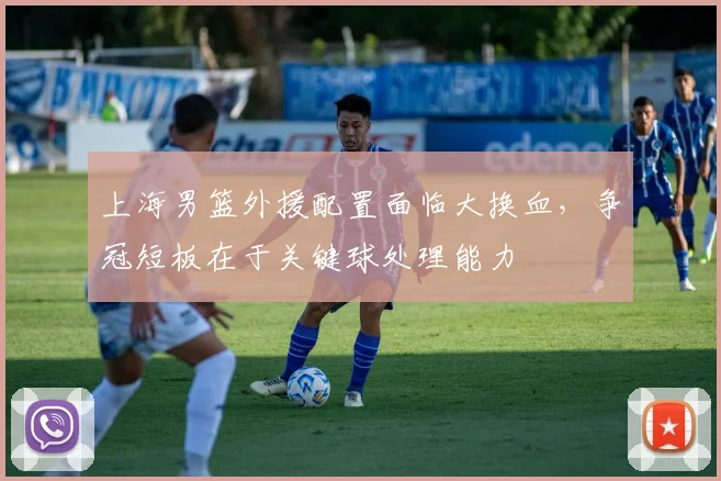 上海男篮外援配置面临大换血，争冠短板在于关键球处理能力