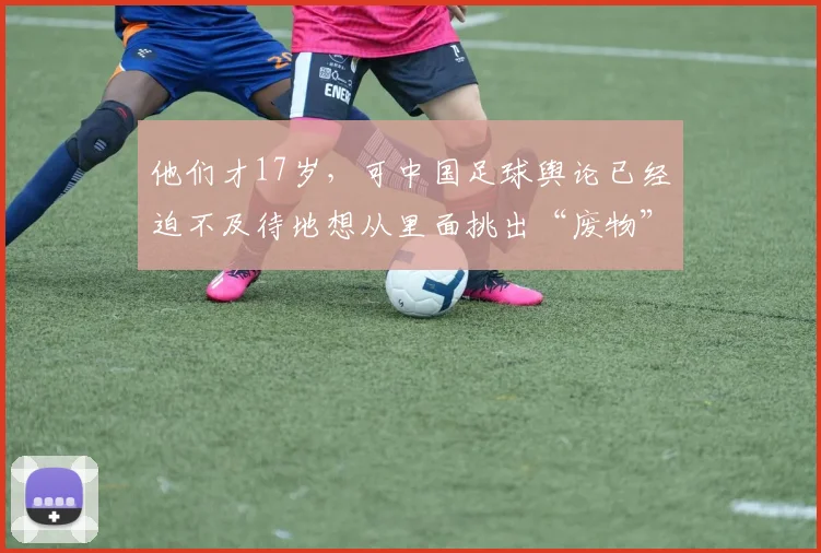 他们才17岁，可中国足球舆论已经迫不及待地想从里面挑出“废物”
