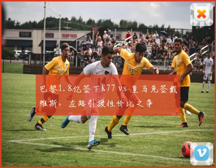 巴黎1.8亿签下K77 vs 皇马免签戴维斯，左路引援性价比之争