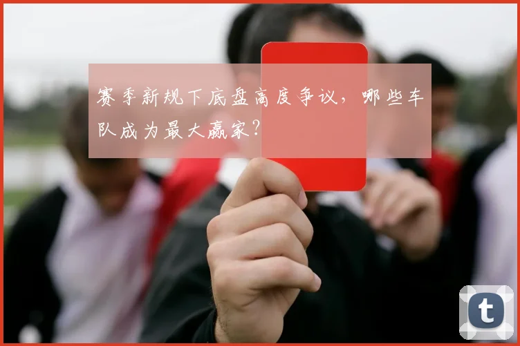 赛季新规下底盘高度争议,哪些车队成为最大赢家?